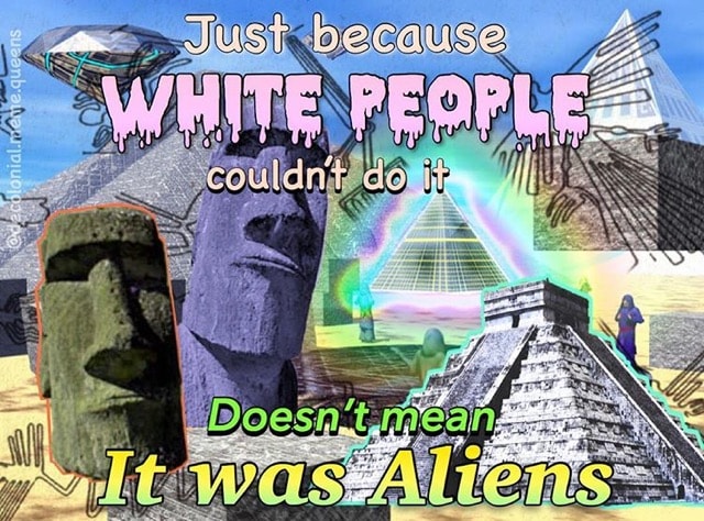 Just because White People couldn't do it - Doesn't mean It was aliens.