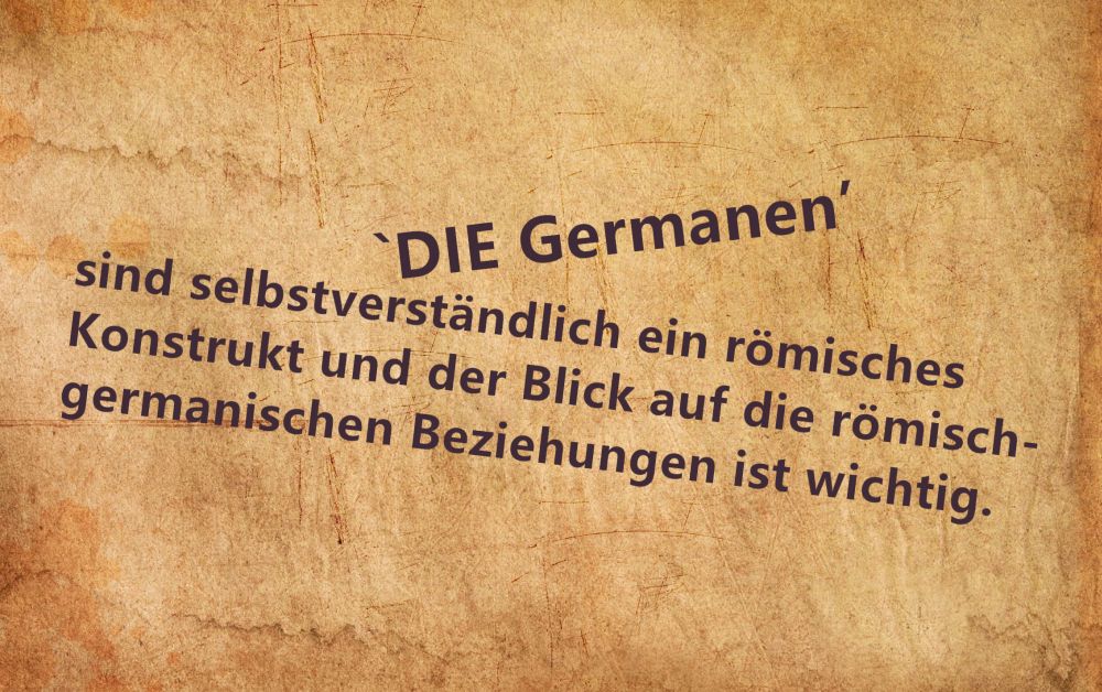 "Die Germanen" sind selbstverständlich ein römisches Konstrukt und der Blick auf die römisch-germanischen Beziehungen ist wichtig.