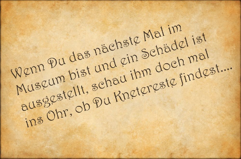 Pergament mit der Aufschrift: "Wenn Du das nächste Mal im Museum bist und ein Schädel ist ausgestellt, schau ihm doch mal ins Ohr, ob Du Knetereste findest...."