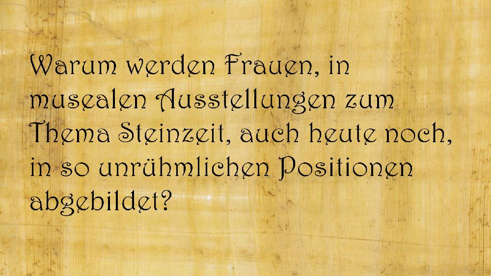 Papyrusblatt mit der Aufschrift: Warum werden Frauen, in musealen Ausstellungen zum Thema Steinzeit, auch heute noch, in so unrühmlichen Positionen abgebildet?